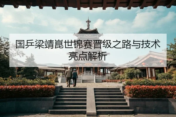 国乒梁靖崑世锦赛晋级之路与技术亮点解析